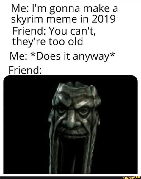 Great memorable quotes and script exchanges from the the elder scrolls v: IWe2Pn1gonnarnakea skyrim meme in 2019 Friend: You can't, they're too old Me: *Does it anyway ...