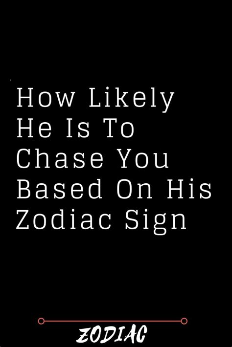 If you will go to him, trust us he will get annoyed and may even throw you out from their personal space. How Likely He Is To Chase You Based On His Zodiac Sign ...