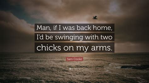 Sam cooke quotations to inspire your inner self: Sam Cooke Quote: "Man, if I was back home, I'd be swinging ...