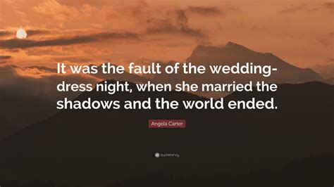 Start studying angela carter quotes. Angela Carter Quote: "It was the fault of the wedding-dress night, when she married the shadows ...