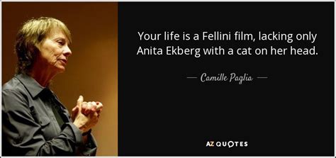 Quotations by camille paglia, american author, born april 2, 1947. Camille Paglia quote: Your life is a Fellini film, lacking only Anita Ekberg...