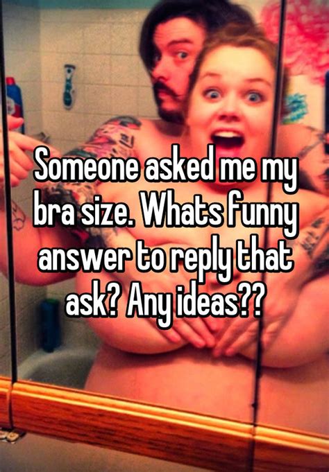 Measure your bust size by taking a measurement from below your breasts, then. Someone asked me my bra size. Whats funny answer to reply ...