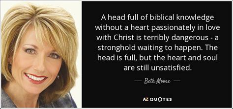 Quotes by beth moore or with beth moore, we could not tell. Beth Moore quote: A head full of biblical knowledge without a heart passionately...