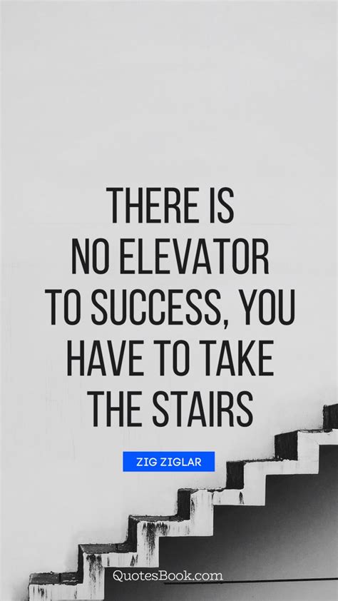 There is something in this world. There is no elevator to success, you have to take the stairs. - Quote by Zig Ziglar - Page 6 ...