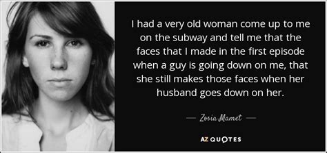 So most of the men who are showing thinking women would enjoy it too and the remaining minority, they just dont care whats happening down there. Zosia Mamet quote: I had a very old woman come up to me...