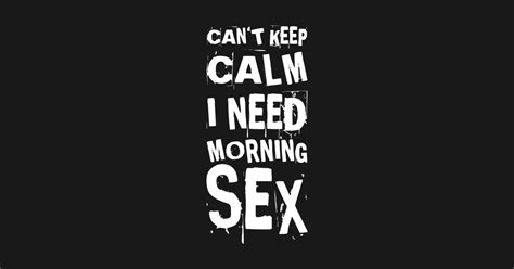 When you are covered, you leave a lot to people's imagination. Can`t Keep Calm I Need Morning Sex Funny Sex Quotes Sex Sayings T-Shirt Gift - Sex Quotes - T ...
