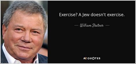 Or check the curated lists with quotes from william shatner: William Shatner quote: Exercise? A Jew doesn't exercise.