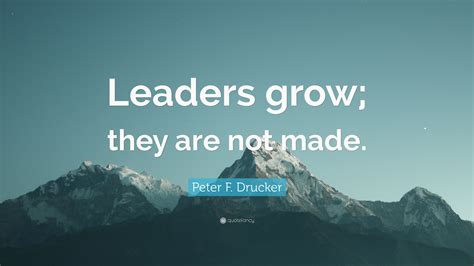 He's been called the inventor of modern management for good reason. Peter F. Drucker Quote: "Leaders grow; they are not made ...