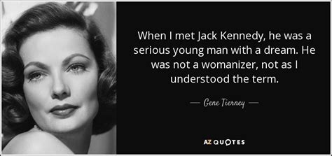 Through all of this constant movement, there is an array of colorful characters, shifting landscapes, dramas, and personal development. Gene Tierney quote: When I met Jack Kennedy, he was a serious young...