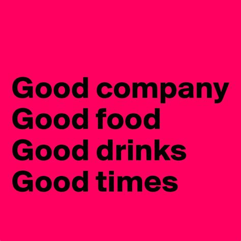 Good company Good food Good drinks Good times - Post by ...