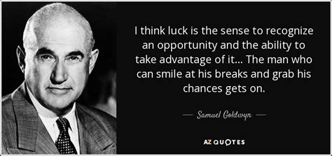 Quoted in arthur marx, goldwyn: Samuel Goldwyn quote: I think luck is the sense to recognize an opportunity...