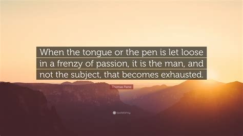 Find the perfect quotation, share the best one or create your own! Thomas Paine Quote: "When the tongue or the pen is let loose in a frenzy of passion, it is the ...
