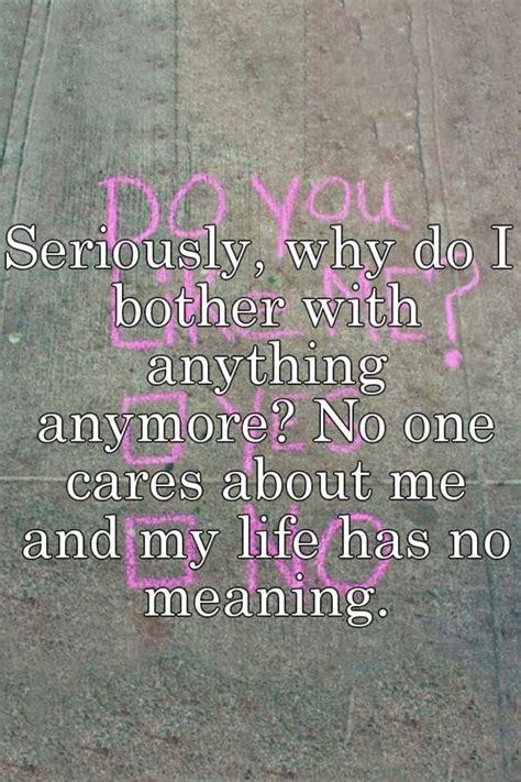 No one checks up on me and when i try to reach out i get no response, or a feeling that i am an obligation. Seriously, why do I bother with anything anymore? No one ...