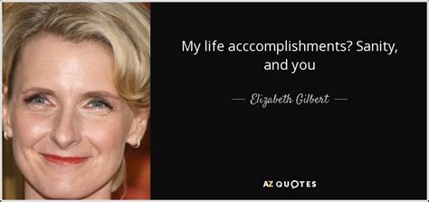 Anything you can tell us would help. Elizabeth Gilbert quote: My life acccomplishments? Sanity, and you