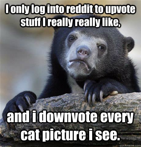 meme saw this and immediately. I only log into reddit to upvote stuff I really really ...