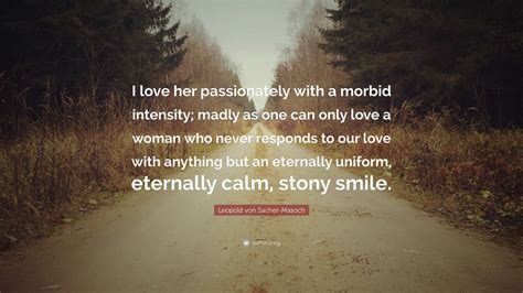 L'amour morbide) was a term used in psychiatric texts of the late nineteenth and early twentieth centuries. Leopold von Sacher-Masoch Quote: "I love her passionately with a morbid intensity; madly as one ...