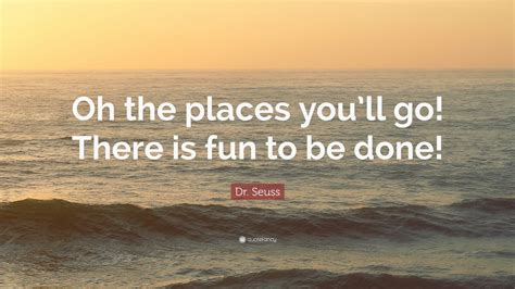 And you have probably encountered it in his books, oh, the places you'll go!, the cat in the hat, and green eggs and ham. Dr. Seuss Quote: "Oh the places you'll go! There is fun to ...
