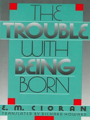 In this volume, which reaffirms the uncompromising brilliance of his mind, cioran strips the human condition down to its most trouble with being born. The Trouble With Being Born by E. M. Cioran · OverDrive ...