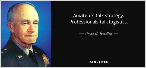 Good logistics are a differentiating factor in a war. Omar N. Bradley quote: Amateurs talk strategy. Professionals talk logistics.