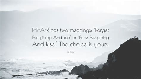 Zig ziglar > quotes > quotable quote. Zig Ziglar Quote: "F-E-A-R has two meanings: 'Forget Everything And Run' or 'Face Everything And ...