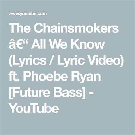 Phoebe ryan and andrew taggart] / fighting flames of fire chorus we're falling apart, still we hold together we've passed the end so we chase forever 'cause this is all we know this feeling's all we know i ride my bike up to the world down the. The Chainsmokers â€" All We Know (Lyrics / Lyric Video) ft ...