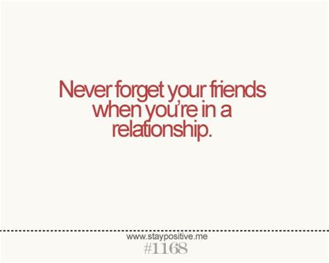 Having great friends to share your life with is a gift like no other, and having a best friend is one of life's most precious friendship is born at that moment when one person says to another, 'you too? Don't forget your friends when you're in a relationship ...