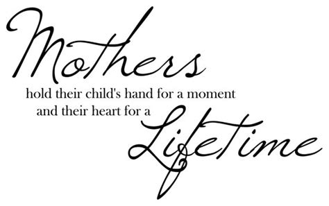 I was looking for quotes on mothers or a poem.when i came across this one my search was over. Mothers hold their child's hand for a moment and their