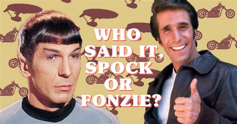 Plenty of people miss their share of happiness, not because they never found it. Who said it: Spock or Fonzie?
