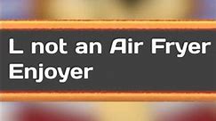 L not an Air Fryer Enjoyer